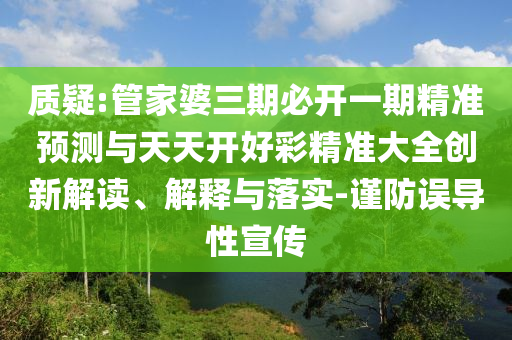 質疑:管家婆三期必開一期精準預測與天天開好彩精準大全創新解讀、解釋與落實-謹防誤導性宣傳